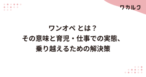 ワンオペ とは？その意味と育児・仕事での実態、乗り越えるための解決策