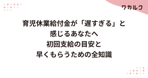 育児休業給付金が「遅すぎる」と感じるあなたへ 初回支給の目安と早くもらうための全知識
