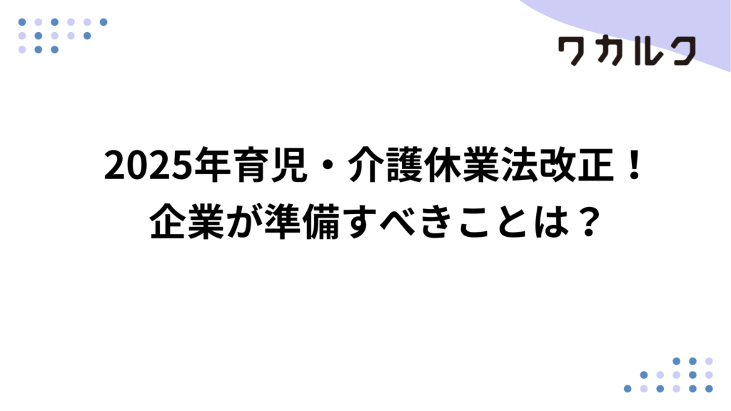 2025年育児・介護休業法改正！企業が準備すべきことは？