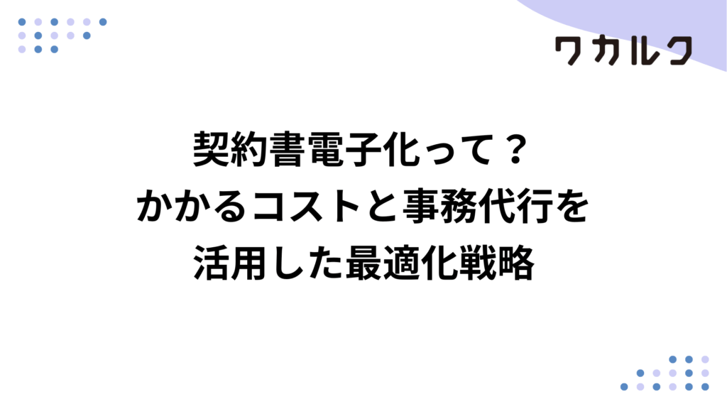 契約書電子化って？かかるコストと事務代行を活用した最適化戦略