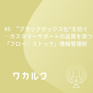 #5　”ブラックボックス化"を防ぐ—カスタマーサポートの品質を保つ「フロー／ストック」情報管理術