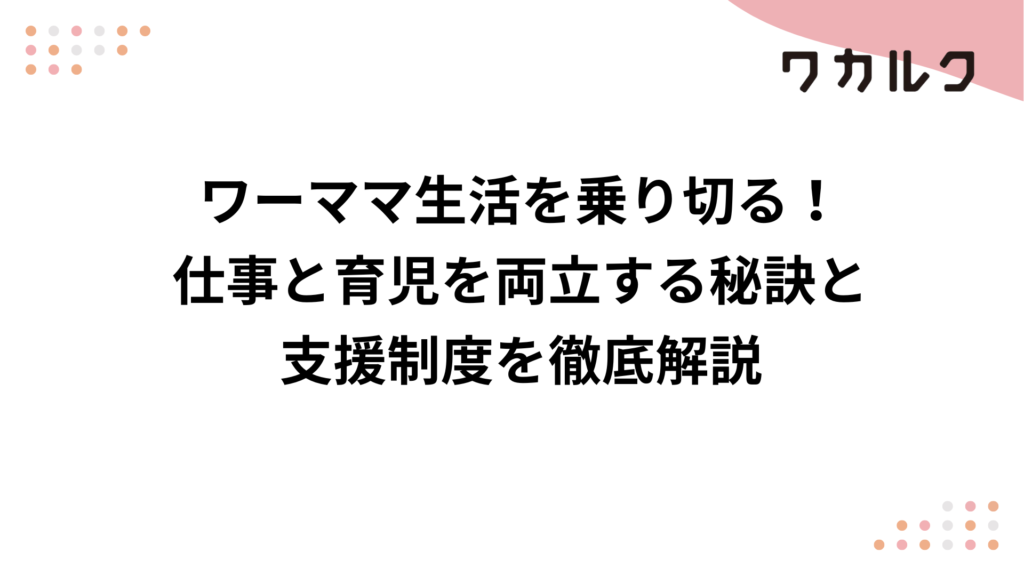 ワーママ生活を乗り切る！仕事と育児を両立する秘訣と支援制度を徹底解説