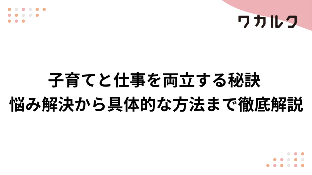 子育てと仕事を両立する秘訣 悩み解決から具体的な方法まで徹底解説