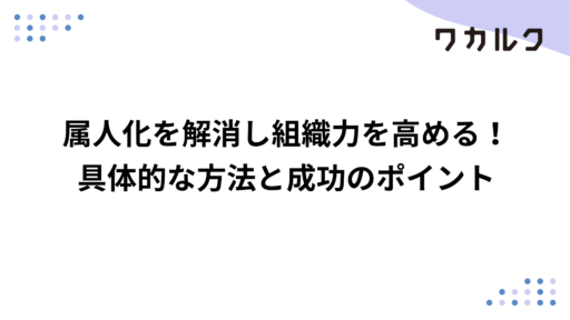属人化を解消し組織力を高める！具体的な方法と成功のポイント