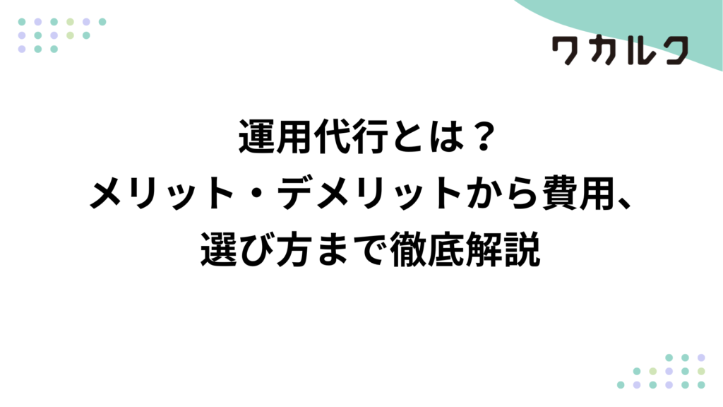 運用代行とは？メリット・デメリットから費用、選び方まで徹底解説