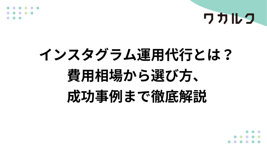インスタグラム運用代行とは？費用相場から選び方、成功事例まで徹底解説