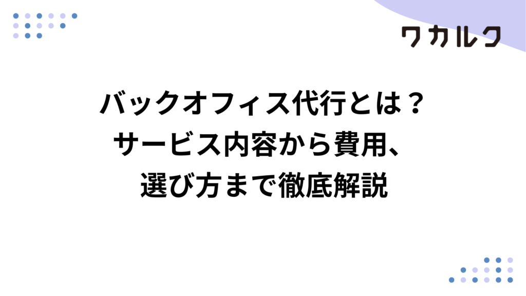 バックオフィス代行とは？サービス内容から費用、選び方まで徹底解説