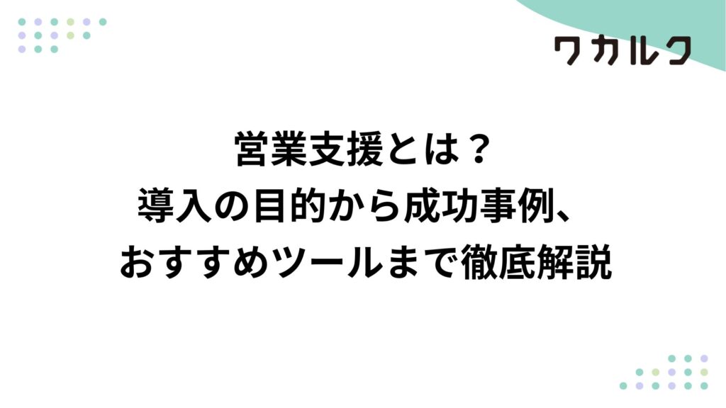 営業支援とは？導入の目的から成功事例、おすすめツールまで徹底解説