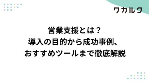 営業支援とは？導入の目的から成功事例、おすすめツールまで徹底解説