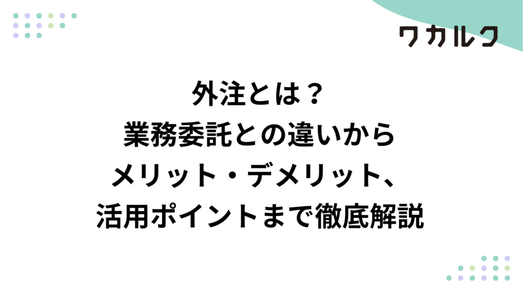 外注とは？業務委託との違いからメリット・デメリット、活用ポイントまで徹底解説