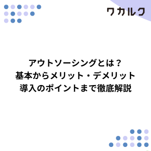 アウトソーシングとは？基本からメリット・デメリット、導入のポイントまで徹底解説 - 株式会社ワカルク