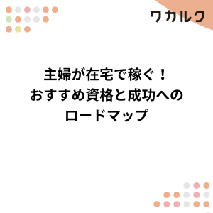 主婦が在宅で稼ぐ!おすすめ資格と成功へのロードマップ - 株式会社ワカルク