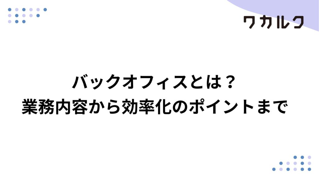 バックオフィスとは？業務内容から効率化のポイントまで