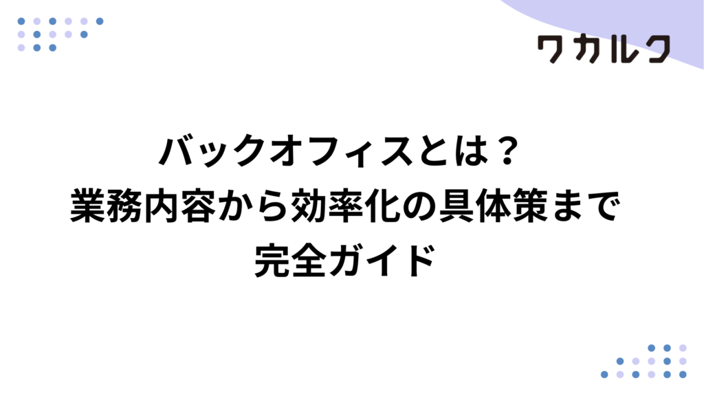 バックオフィスとは？ 業務内容から効率化の具体策まで完全ガイド