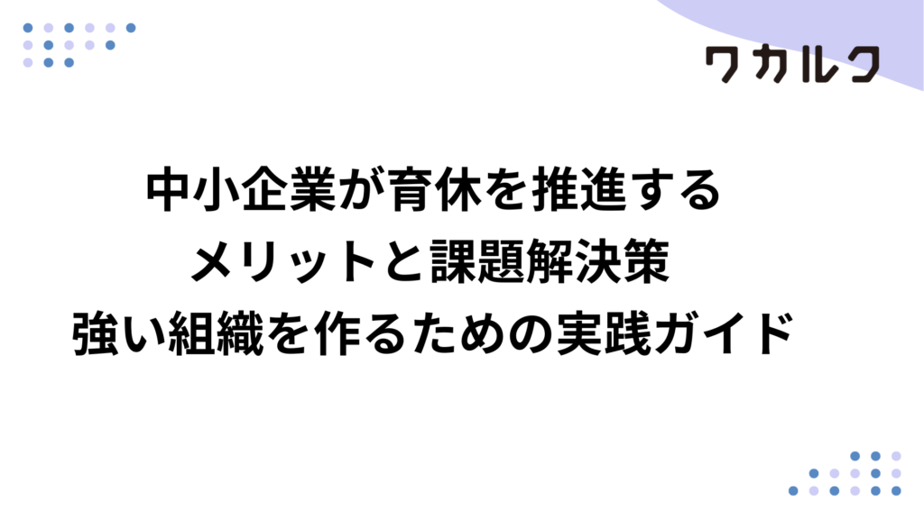 中小企業が育休を推進するメリットと課題解決策 強い組織を作るための実践ガイド