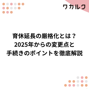 育休延長の厳格化とは？2025年からの変更点と手続きのポイントを徹底解説 - 株式会社ワカルク