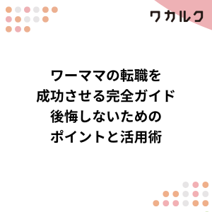 ワーママの転職を成功させる完全ガイド!後悔しないためのポイントと活用術 - 株式会社ワカルク