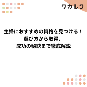 主婦におすすめの資格を見つける!選び方から取得、成功の秘訣まで徹底解説 - 株式会社ワカルク