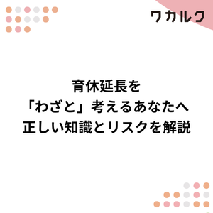 育休延長を「わざと」考えるあなたへ 正しい知識とリスクを解説 - 株式会社ワカルク