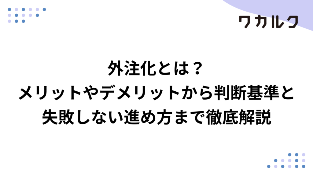 外注化とは？メリットやデメリットから判断基準と失敗しない進め方まで徹底解説