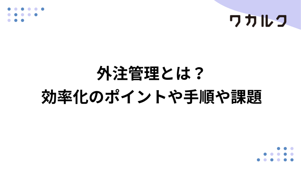 外注管理とは？効率化のポイントや手順や課題