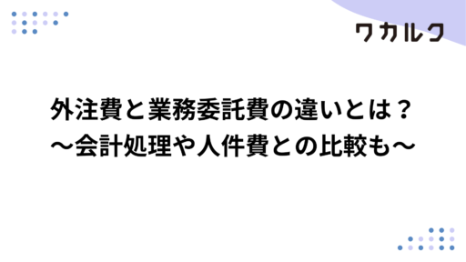 外注費と業務委託費の違いとは？～会計処理や人件費との比較も～